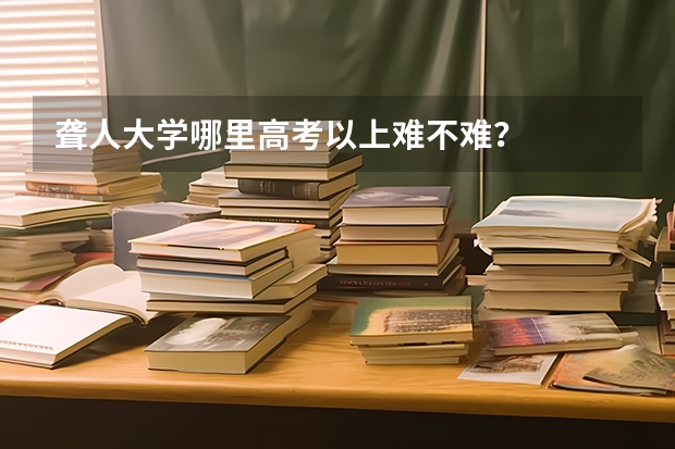 聋人大学哪里高考以上难不难?