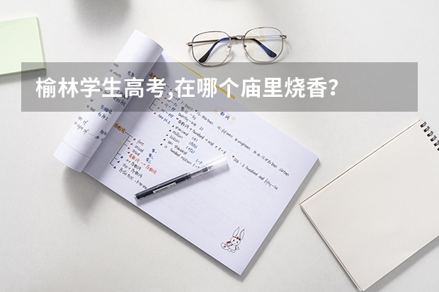 榆林学生高考,在哪个庙里烧香?