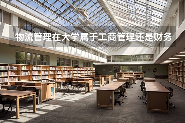 物流管理在大学属于工商管理还是财务经济类型，属于文科类型吗？