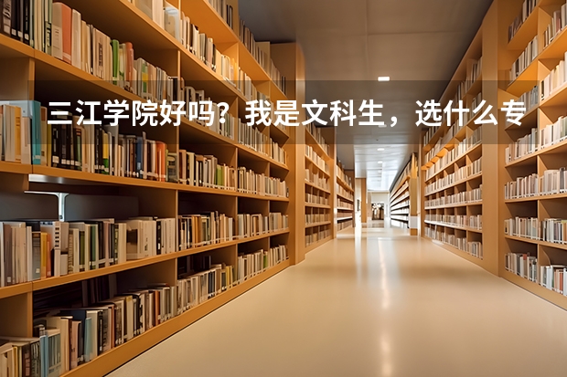 三江学院好吗?我是文科生,选什么专业比较好