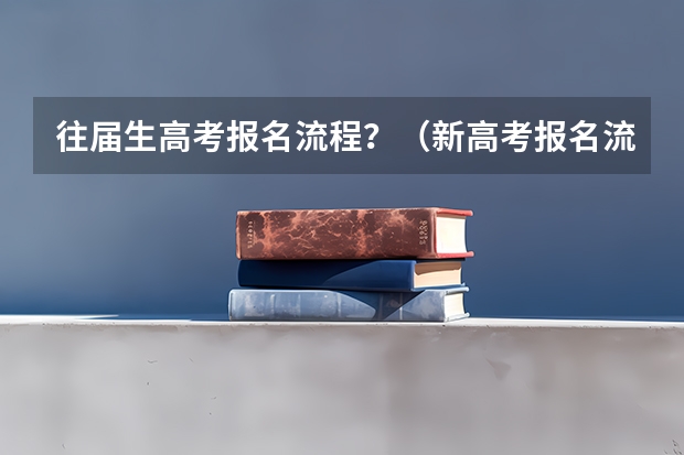 往届生高考报名流程?(新高考报名流程和要求)