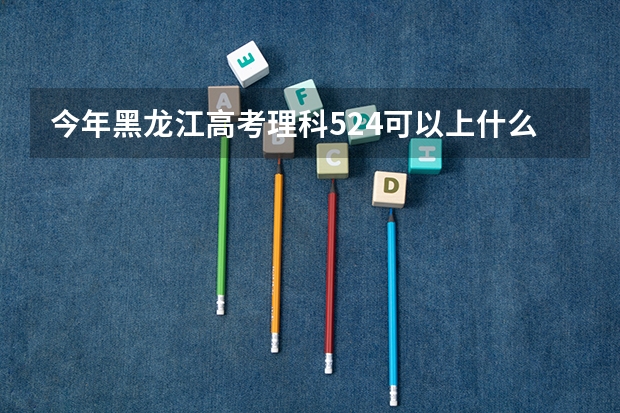 今年黑龙江高考理科524可以上什么大学