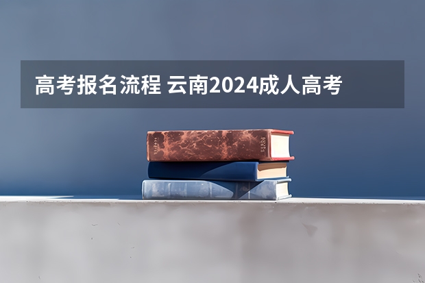 高考报名流程 云南2024成人高考网上报名流程和操作步骤是怎样的