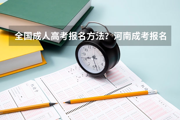 全国成人高考报名方法?河南成考报名入口官网? 河南高考报名时间及截止时间