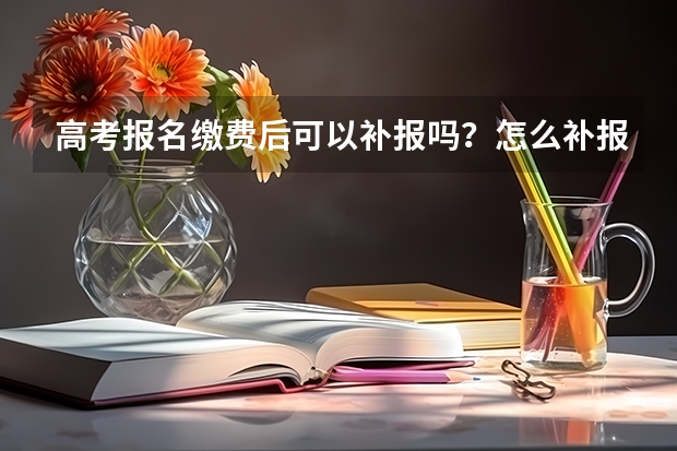 高考报名缴费后可以补报吗？怎么补报