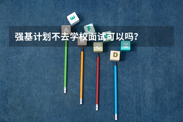 强基计划不去学校面试可以吗?