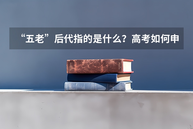 “五老”后代指的是什么?高考如何申请加分呢?