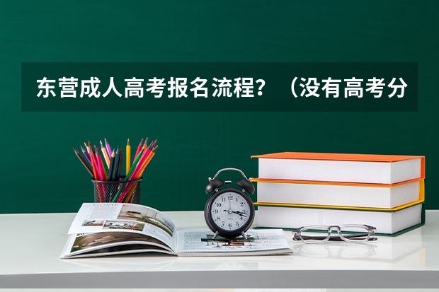 东营成人高考报名流程？（没有高考分数可不可以去东营中国石油大学胜利学院上学？）