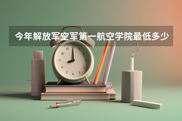 今年解放军空军第一航空学院最低多少分能录取 河南历年录取分数线