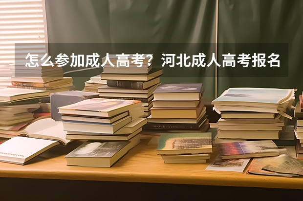 怎么参加成人高考?河北成人高考报名官网?