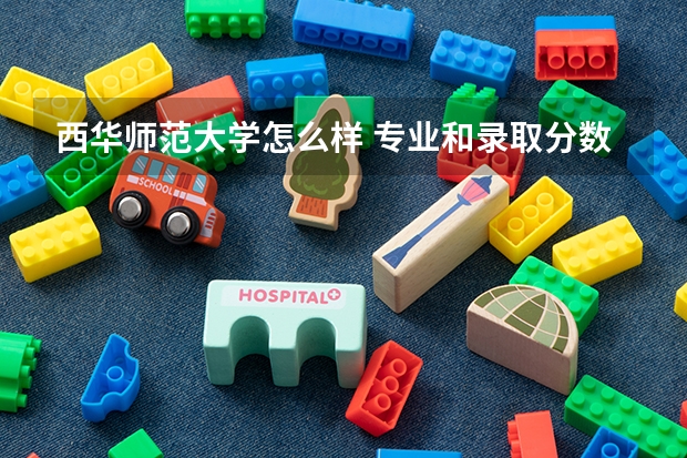 西华师范大学怎么样 专业和录取分数线介绍