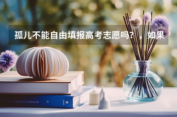 孤儿不能自由填报高考志愿吗?,如果分数可以上清华北大,能填报吗?