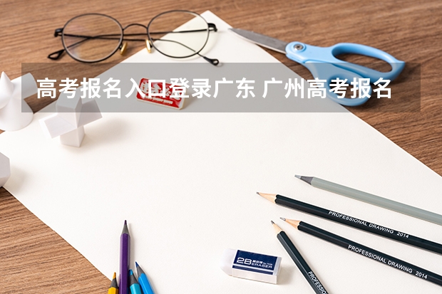 高考报名入口登录广东 广州高考报名流程(附入口)