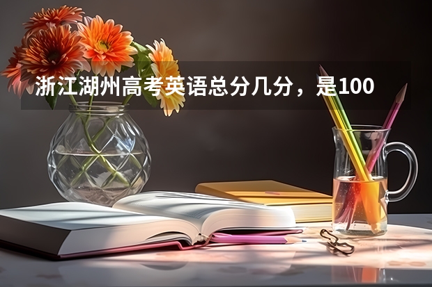 浙江湖州高考英语总分几分,是100分?语文呢