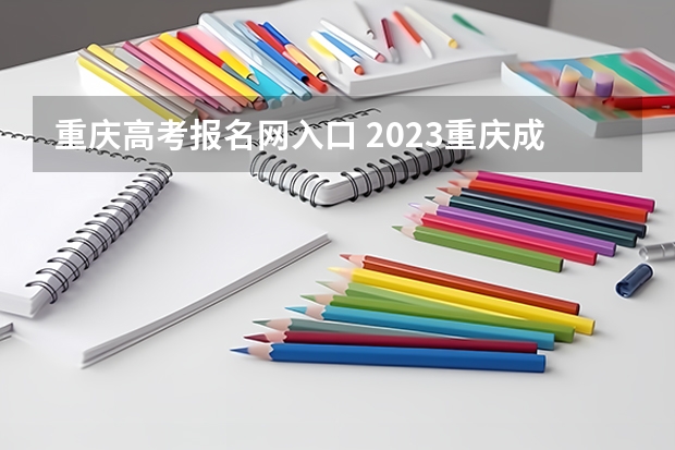 重庆高考报名网入口 2023重庆成人本科报名时间及网上报名入口?