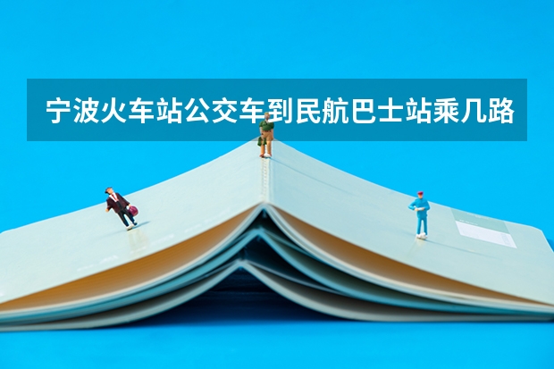 宁波火车站公交车到民航巴士站乘几路车(宁波民航售票处机场大巴早班车几点发车)