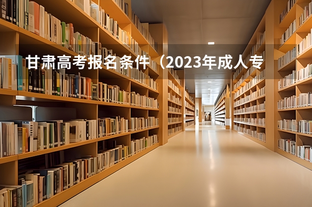 甘肃高考报名条件（2023年成人专升本报名入口官网在哪）