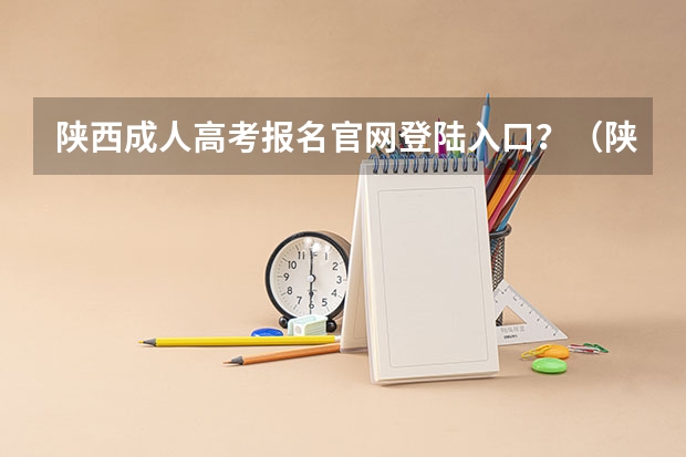 陕西成人高考报名官网登陆入口?(陕西成人高考报名时间考试时间?)