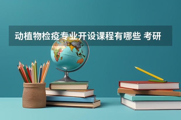 动植物检疫专业开设课程有哪些 考研方向是什么