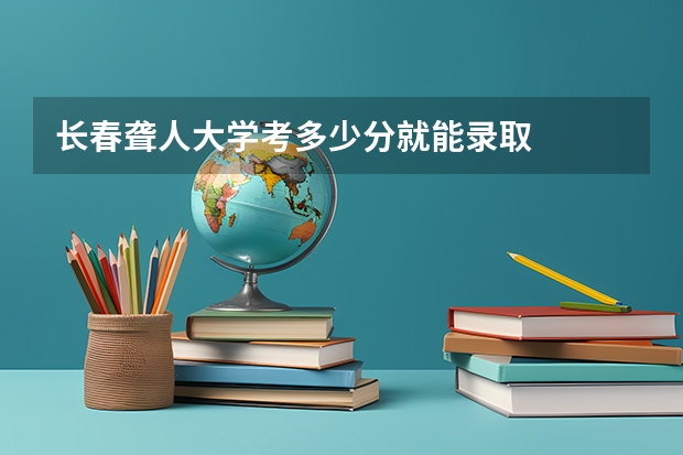 长春聋人大学考多少分就能录取