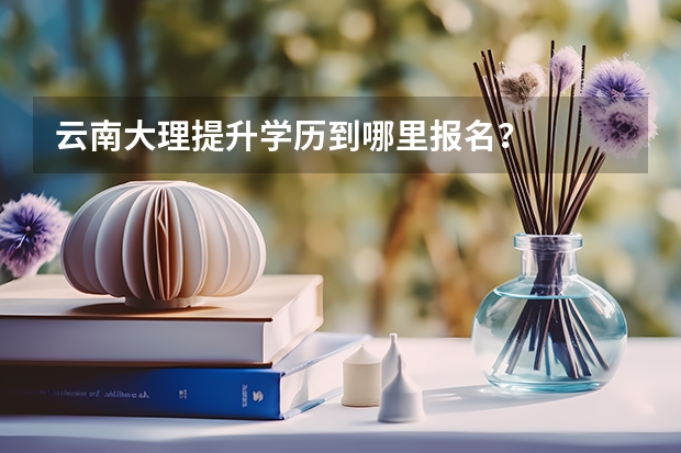 云南大理提升学历到哪里报名？