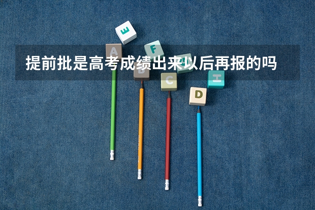 提前批是高考成绩出来以后再报的吗 怎么进行填报