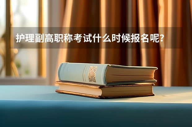 护理副高职称考试什么时候报名呢？