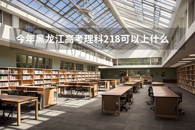今年黑龙江高考理科218可以上什么大学