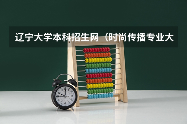 辽宁大学本科招生网(时尚传播专业大学排名)