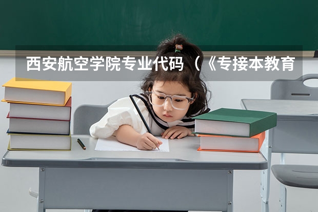 西安航空学院专业代码(《专接本教育选拔考试本、专科专业对应指导性目录》)