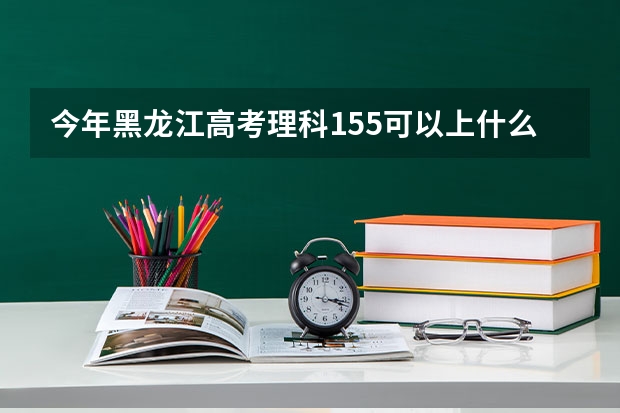 今年黑龙江高考理科155可以上什么大学