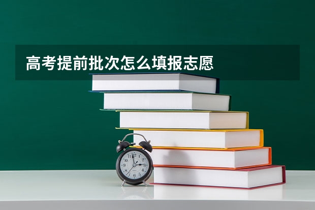 高考提前批次怎么填报志愿
