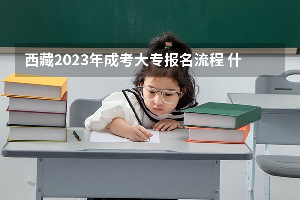 西藏2023年成考大专报名流程 什么时候报考?
