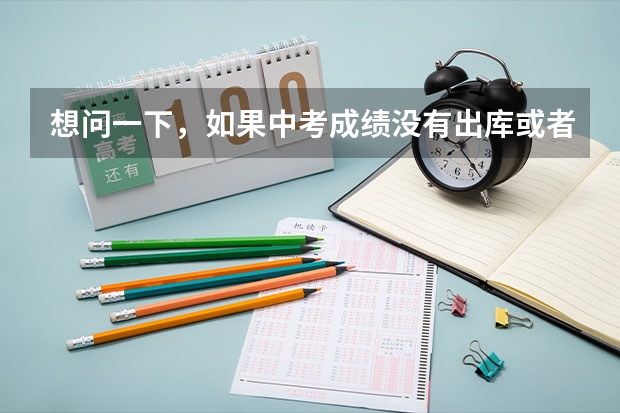 想问一下，如果中考成绩没有出库或者成绩不理想，该怎么办 ? 可以去一些私立学校吗？