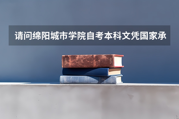 请问绵阳城市学院自考本科文凭国家承认吗?