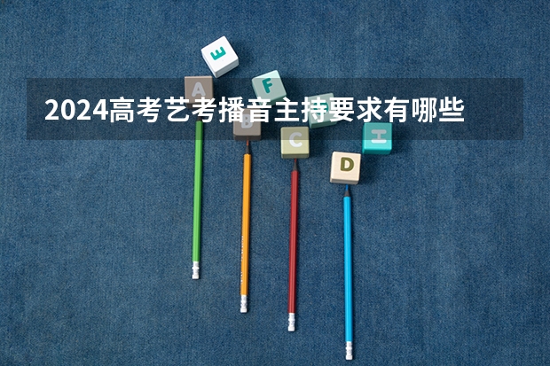 2024高考艺考播音主持要求有哪些 最新政策变化
