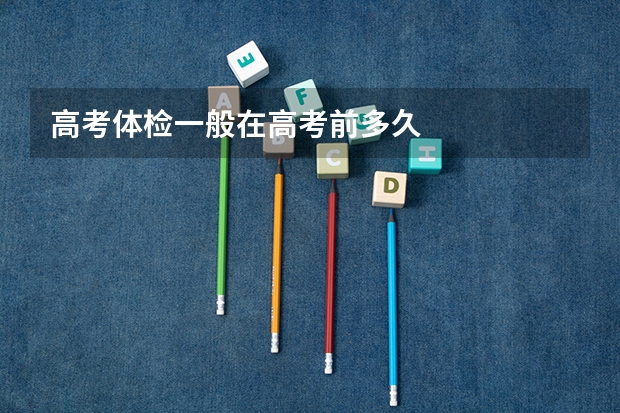 高考体检一般在高考前多久