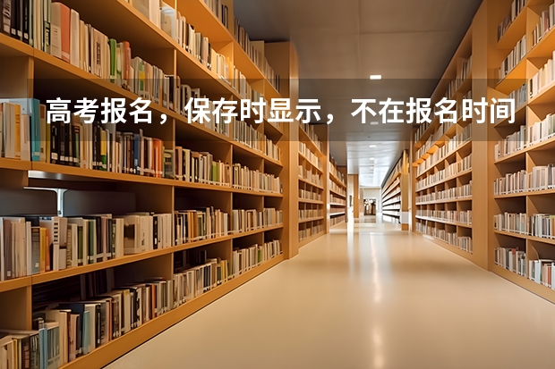 高考报名,保存时显示,不在报名时间内,或已结束采集,不能提交是为什么么?