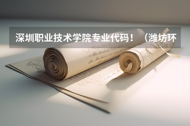 深圳职业技术学院专业代码！（潍坊环境工程职业学院学校代码）