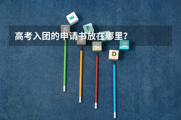 高考入团的申请书放在哪里?