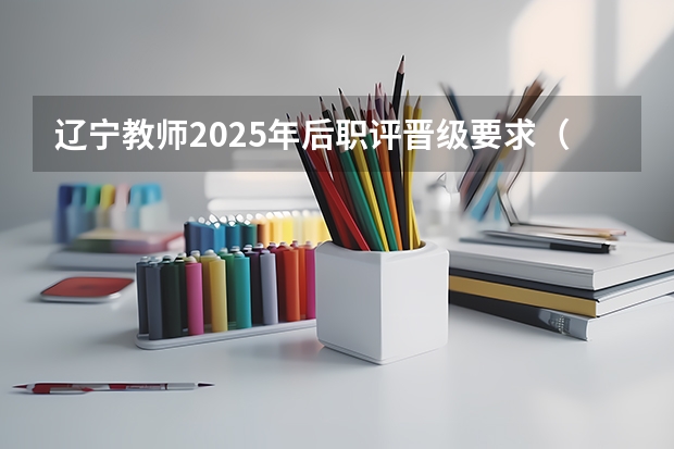 辽宁教师2025年后职评晋级要求(辽宁省新高考选科要求2025年)