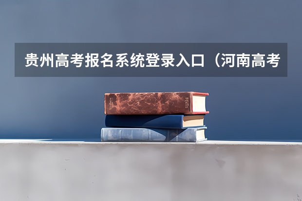 贵州高考报名系统登录入口(河南高考报名平台登录入口在哪儿)