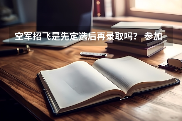 空军招飞是先定选后再录取吗? 参加定选人数是全面检查过关的人数吗?