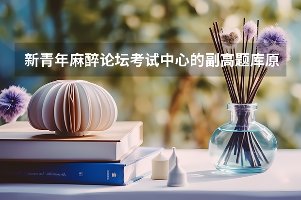 新青年麻醉论坛考试中心的副高题库原题多吗新青年麻醉