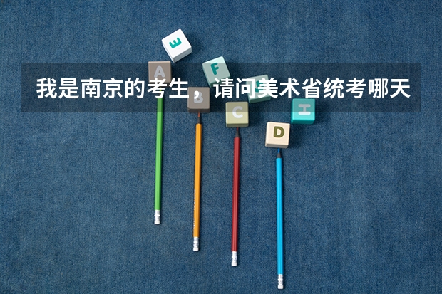 我是南京的考生,请问美术省统考哪天报名哪天拿准考证?南京的考场在哪里?