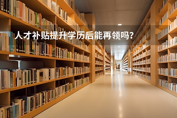 人才补贴提升学历后能再领吗?