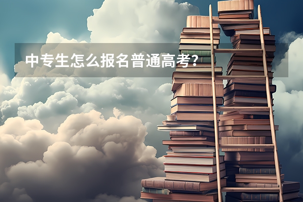 中专生怎么报名普通高考?