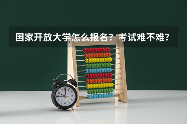 国家开放大学怎么报名？考试难不难？