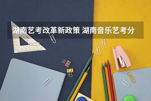 湖南艺考改革新政策 湖南音乐艺考分数线2023