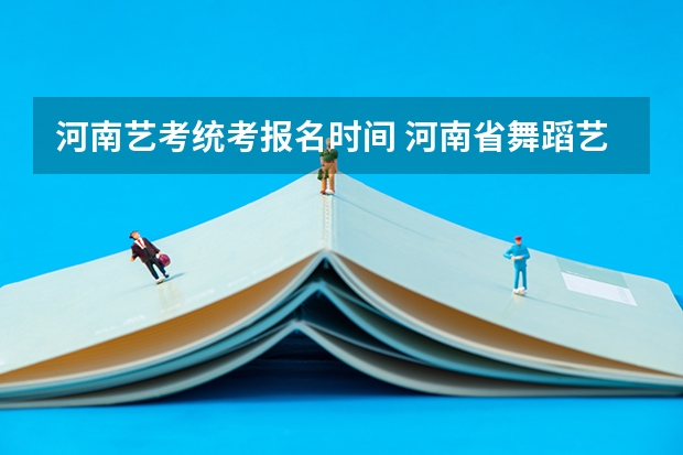 河南艺考统考报名时间 河南省舞蹈艺考时间